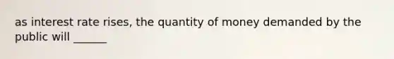 as interest rate rises, the quantity of money demanded by the public will ______