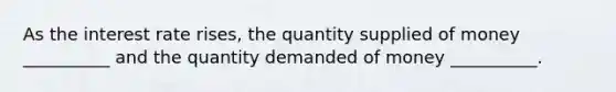 As the interest rate rises, the quantity supplied of money __________ and the quantity demanded of money __________.