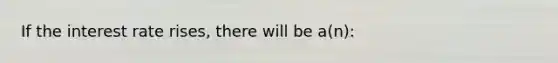 If the interest rate rises, there will be a(n):