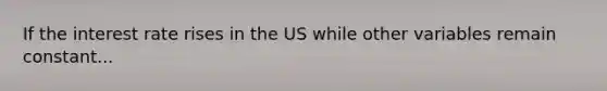 If the interest rate rises in the US while other variables remain constant...