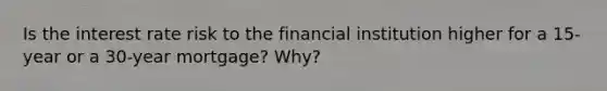 Is the interest rate risk to the financial institution higher for a 15-year or a 30-year mortgage? Why?