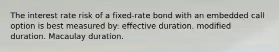 The interest rate risk of a fixed-rate bond with an embedded call option is best measured by: effective duration. modified duration. Macaulay duration.