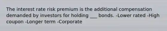 The interest rate risk premium is the additional compensation demanded by investors for holding ___ bonds. -Lower rated -High coupon -Longer term -Corporate