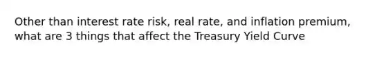 Other than interest rate risk, real rate, and inflation premium, what are 3 things that affect the Treasury Yield Curve