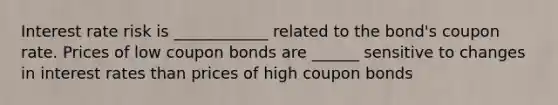 Interest rate risk is ____________ related to the bond's coupon rate. Prices of low coupon bonds are ______ sensitive to changes in interest rates than prices of high coupon bonds