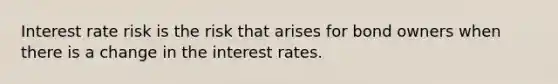 Interest rate risk is the risk that arises for bond owners when there is a change in the interest rates.