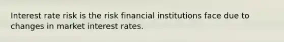 Interest rate risk is the risk financial institutions face due to changes in market interest rates.