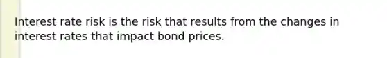 Interest rate risk is the risk that results from the changes in interest rates that impact bond prices.