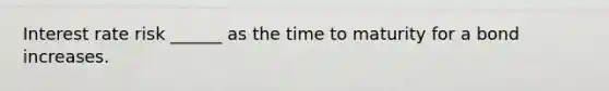 Interest rate risk ______ as the time to maturity for a bond increases.