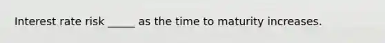 Interest rate risk _____ as the time to maturity increases.
