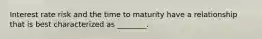 Interest rate risk and the time to maturity have a relationship that is best characterized as ________.