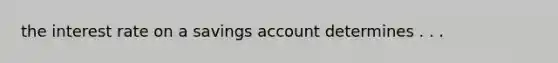 the interest rate on a savings account determines . . .