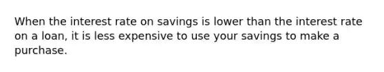 When the interest rate on savings is lower than the interest rate on a loan, it is less expensive to use your savings to make a purchase.