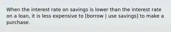 When the interest rate on savings is lower than the interest rate on a loan, it is less expensive to [borrow | use savings] to make a purchase.