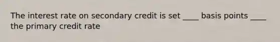 The interest rate on secondary credit is set ____ basis points ____ the primary credit rate