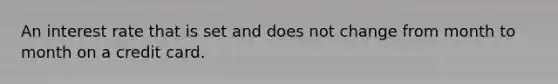 An interest rate that is set and does not change from month to month on a credit card.