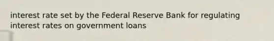 interest rate set by the Federal Reserve Bank for regulating interest rates on government loans