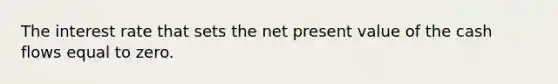 The interest rate that sets the net present value of the cash flows equal to zero.