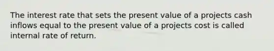 The interest rate that sets the present value of a projects cash inflows equal to the present value of a projects cost is called internal rate of return.