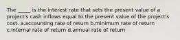 The _____ is the interest rate that sets the present value of a project's cash inflows equal to the present value of the project's cost. a.accounting rate of return b.minimum rate of return c.internal rate of return d.annual rate of return