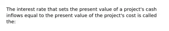 The interest rate that sets the present value of a project's cash inflows equal to the present value of the project's cost is called the: