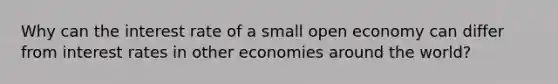 Why can the interest rate of a small open economy can differ from interest rates in other economies around the world?