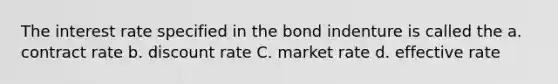 The interest rate specified in the bond indenture is called the a. contract rate b. discount rate C. market rate d. effective rate