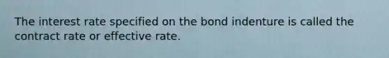 The interest rate specified on the bond indenture is called the contract rate or effective rate.