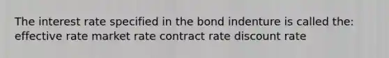 The interest rate specified in the bond indenture is called the: effective rate market rate contract rate discount rate