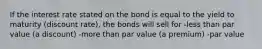 If the interest rate stated on the bond is equal to the yield to maturity (discount rate), the bonds will sell for -less than par value (a discount) -more than par value (a premium) -par value