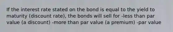 If the interest rate stated on the bond is equal to the yield to maturity (discount rate), the bonds will sell for -less than par value (a discount) -more than par value (a premium) -par value