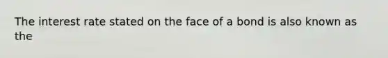 The interest rate stated on the face of a bond is also known as the