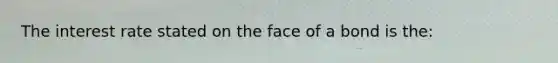 The interest rate stated on the face of a bond is the:﻿﻿