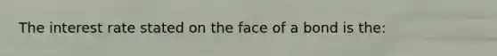 The interest rate stated on the face of a bond is the: