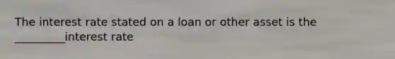 The interest rate stated on a loan or other asset is the _________interest rate