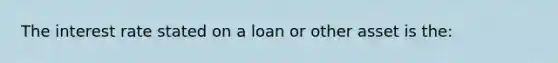 The interest rate stated on a loan or other asset is the: