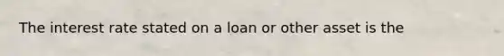 The interest rate stated on a loan or other asset is the