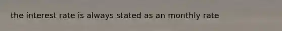 the interest rate is always stated as an monthly rate