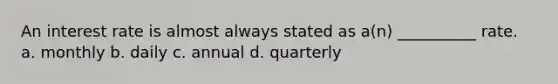 An interest rate is almost always stated as a(n) __________ rate. a. monthly b. daily c. annual d. quarterly