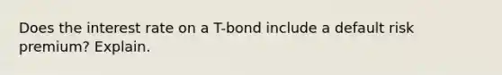 Does the interest rate on a T-bond include a default risk premium? Explain.