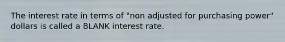 The interest rate in terms of "non adjusted for purchasing power" dollars is called a BLANK interest rate.