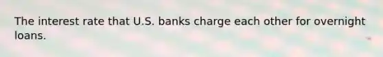 The interest rate that U.S. banks charge each other for overnight loans.