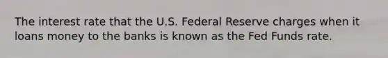 The interest rate that the U.S. Federal Reserve charges when it loans money to the banks is known as the Fed Funds rate.