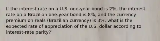 If the interest rate on a U.S. one-year bond is 2%, the interest rate on a Brazilian one-year bond is 8%, and the currency premium on reals (Brazilian currency) is 3%, what is the expected rate of appreciation of the U.S. dollar according to interest-rate parity?