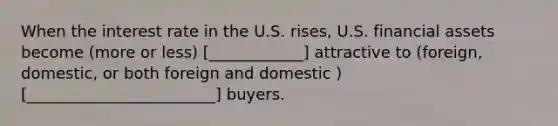 When the interest rate in the U.S. rises, U.S. financial assets become (more or less) [____________] attractive to (foreign, domestic, or both foreign and domestic ) [________________________] buyers.