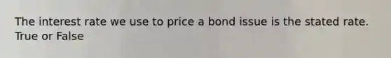 The interest rate we use to price a bond issue is the stated rate. True or False