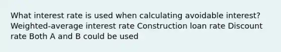 What interest rate is used when calculating avoidable interest? Weighted-average interest rate Construction loan rate Discount rate Both A and B could be used