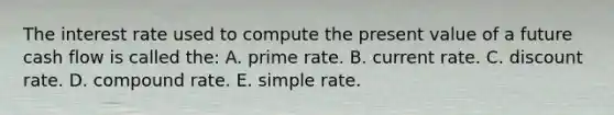 The interest rate used to compute the present value of a future cash flow is called the: A. prime rate. B. current rate. C. discount rate. D. compound rate. E. simple rate.