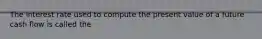 The interest rate used to compute the present value of a future cash flow is called the