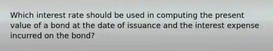 Which interest rate should be used in computing the present value of a bond at the date of issuance and the interest expense incurred on the bond?